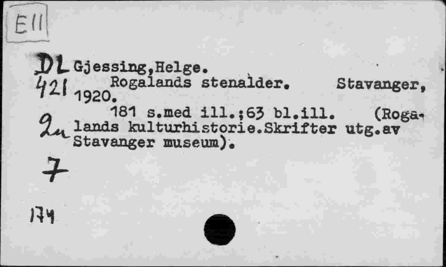 ﻿Dl Gjessing,Helge.
Rogalands stenalder. Stavanger, л 181 s.med ill.jSJ bl.ill.	(Roga-
lands kulturhistorie.Skrifter utg.av Stavanger museum).